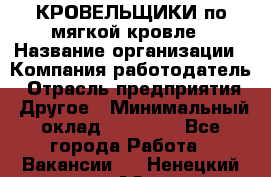 КРОВЕЛЬЩИКИ по мягкой кровле › Название организации ­ Компания-работодатель › Отрасль предприятия ­ Другое › Минимальный оклад ­ 25 000 - Все города Работа » Вакансии   . Ненецкий АО